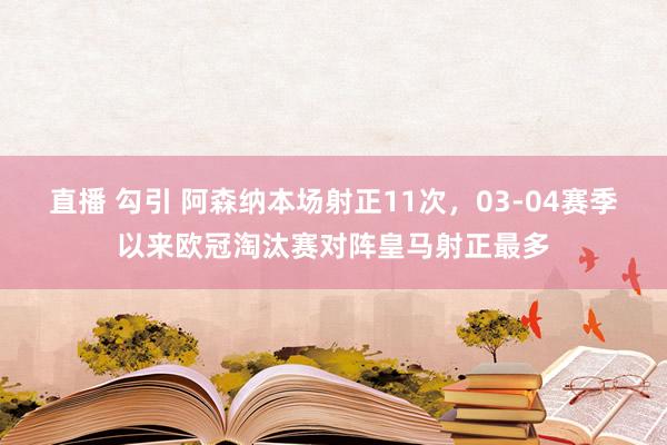 直播 勾引 阿森纳本场射正11次，03-04赛季以来欧冠淘汰赛对阵皇马射正最多