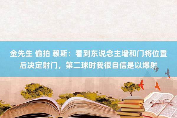 金先生 偷拍 赖斯：看到东说念主墙和门将位置后决定射门，第二球时我很自信是以爆射