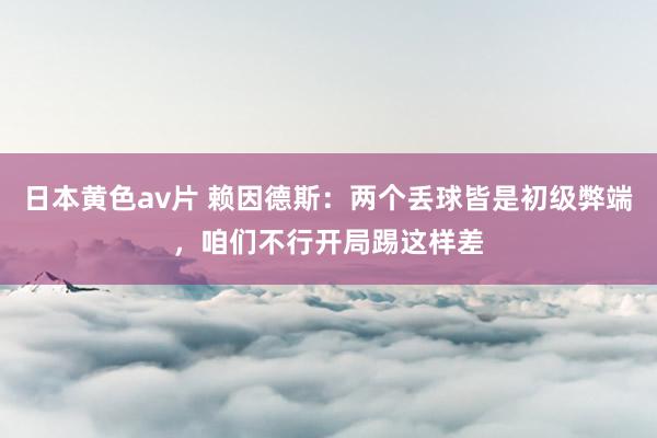 日本黄色av片 赖因德斯：两个丢球皆是初级弊端，咱们不行开局踢这样差