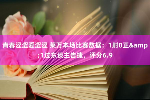 青春涩涩爱涩涩 莱万本场比赛数据：1射0正&1过东谈主告捷，评分6.9