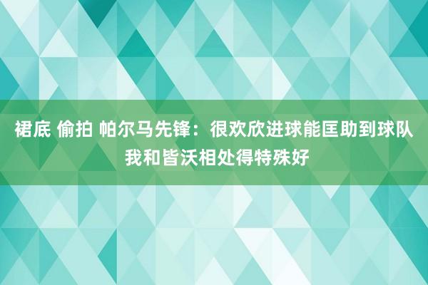 裙底 偷拍 帕尔马先锋：很欢欣进球能匡助到球队 我和皆沃相处得特殊好