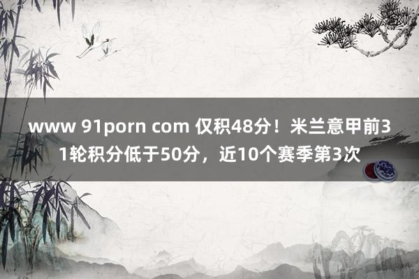 www 91porn com 仅积48分！米兰意甲前31轮积分低于50分，近10个赛季第3次