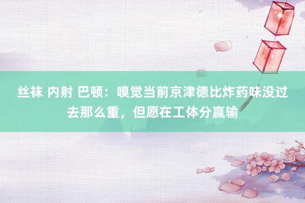 丝袜 内射 巴顿：嗅觉当前京津德比炸药味没过去那么重，但愿在工体分赢输