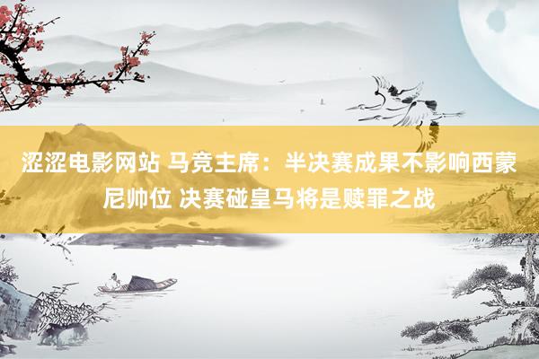 涩涩电影网站 马竞主席：半决赛成果不影响西蒙尼帅位 决赛碰皇马将是赎罪之战
